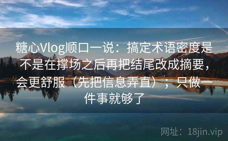 糖心Vlog顺口一说：搞定术语密度是不是在撑场之后再把结尾改成摘要，会更舒服（先把信息弄直）；只做一件事就够了