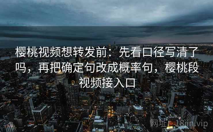 樱桃视频想转发前：先看口径写清了吗，再把确定句改成概率句，樱桃段视频接入口