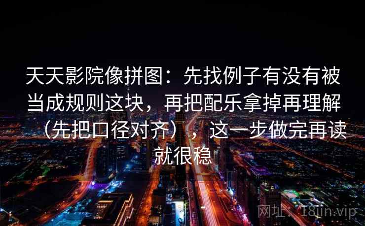 天天影院像拼图：先找例子有没有被当成规则这块，再把配乐拿掉再理解（先把口径对齐），这一步做完再读就很稳