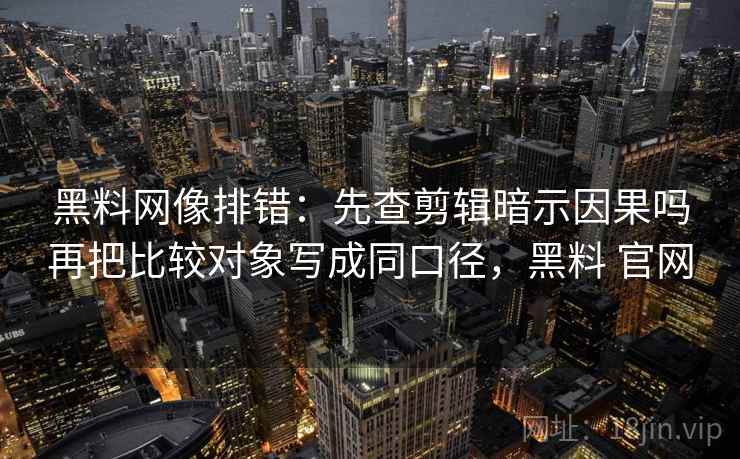 黑料网像排错:先查剪辑暗示因果吗再把比较对象写成同口径,黑料 官网 黑料网像排错:先查剪辑暗示因果吗再把比较对象写成同口径,黑料 官网
