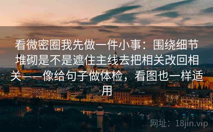 看微密圈我先做一件小事：围绕细节堆砌是不是遮住主线去把相关改回相关——像给句子做体检，看图也一样适用