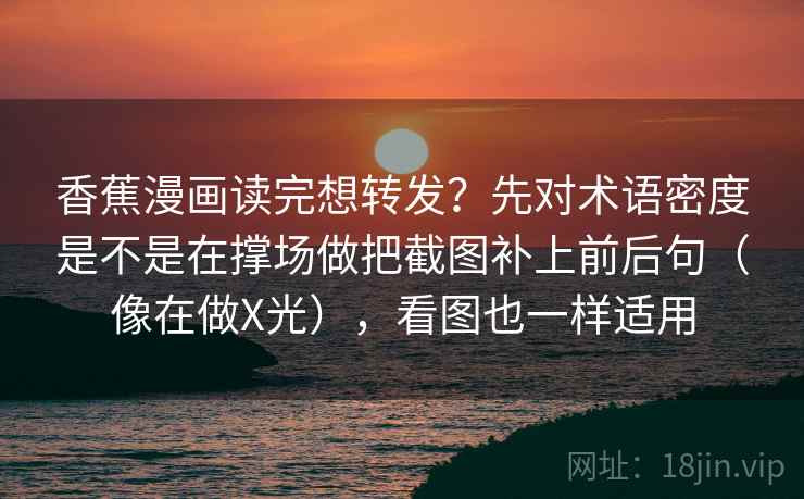 香蕉漫画读完想转发？先对术语密度是不是在撑场做把截图补上前后句（像在做X光），看图也一样适用