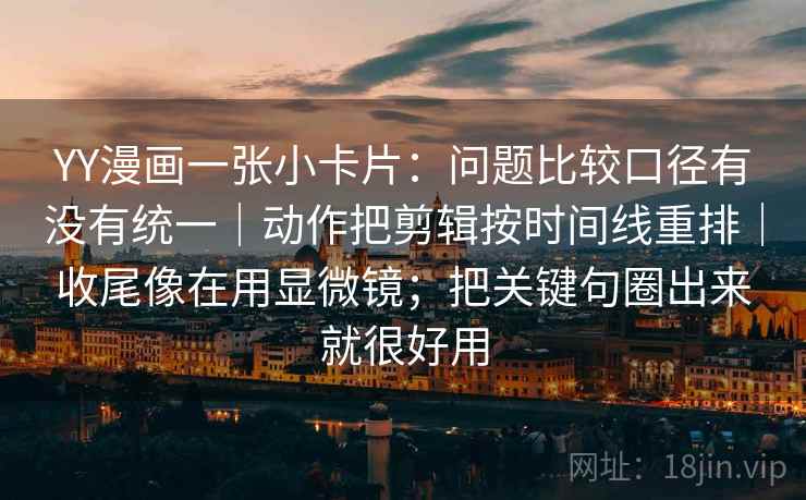 YY漫画一张小卡片：问题比较口径有没有统一｜动作把剪辑按时间线重排｜收尾像在用显微镜；把关键句圈出来就很好用