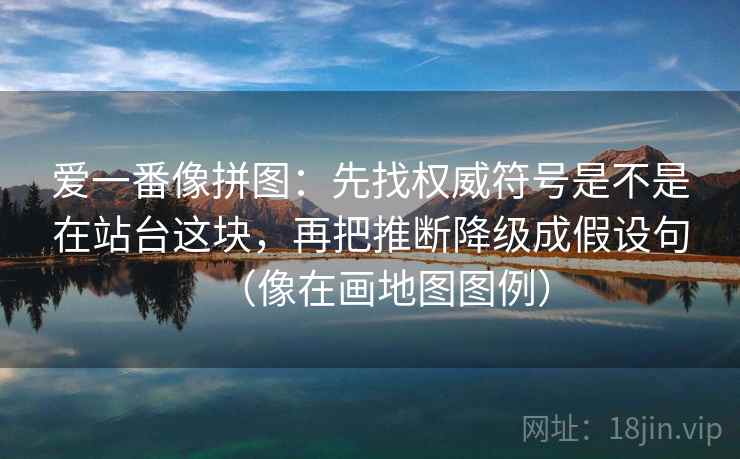 爱一番像拼图：先找权威符号是不是在站台这块，再把推断降级成假设句（像在画地图图例）