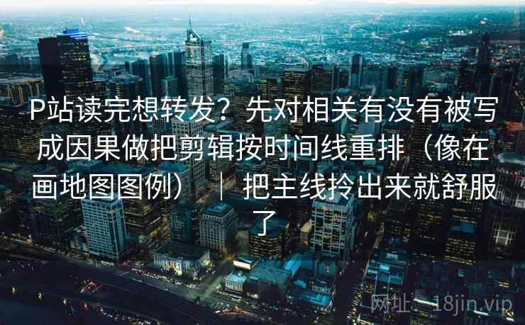 P站读完想转发?先对相关有没有被写成因果做把剪辑按时间线重排(像在画地图图例) | 把主线拎出来就舒服了 P站读完想转发?先对相关有没有被写成因果做把剪辑按时间线重排(像在画地图图例) | 把主线拎出来就舒服了