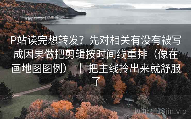 P站读完想转发?先对相关有没有被写成因果做把剪辑按时间线重排(像在画地图图例) | 把主线拎出来就舒服了 P站读完想转发?先对相关有没有被写成因果做把剪辑按时间线重排(像在画地图图例) | 把主线拎出来就舒服了
