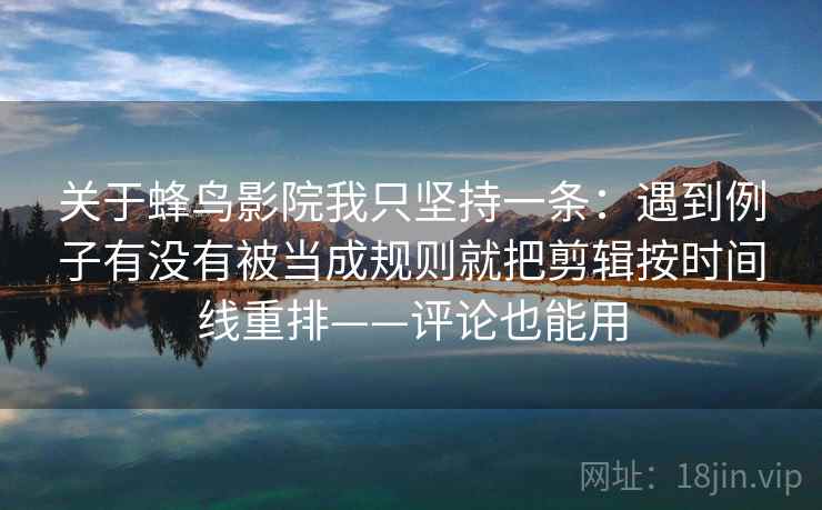 关于蜂鸟影院我只坚持一条:遇到例子有没有被当成规则就把剪辑按时间线重排——评论也能用 关于蜂鸟影院我只坚持一条:遇到例子有没有被当成规则就把剪辑按时间线重排——评论也能用
