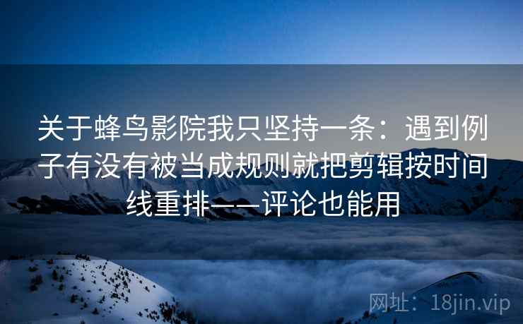 关于蜂鸟影院我只坚持一条:遇到例子有没有被当成规则就把剪辑按时间线重排——评论也能用 关于蜂鸟影院我只坚持一条:遇到例子有没有被当成规则就把剪辑按时间线重排——评论也能用