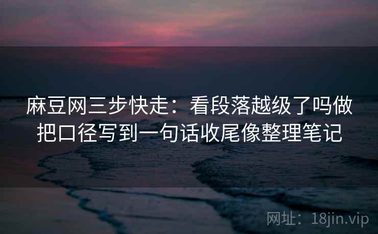 麻豆网三步快走:看段落越级了吗做把口径写到一句话收尾像整理笔记 麻豆网三步快走:看段落越级了吗做把口径写到一句话收尾像整理笔记