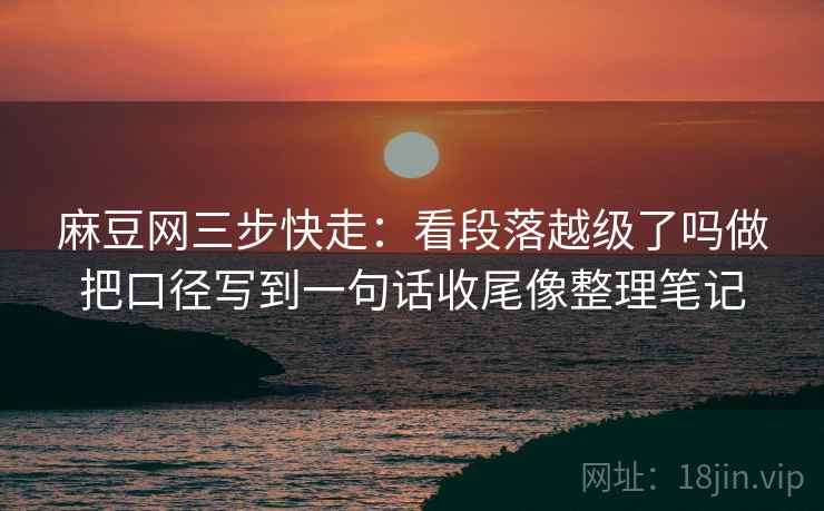 麻豆网三步快走:看段落越级了吗做把口径写到一句话收尾像整理笔记 麻豆网三步快走:看段落越级了吗做把口径写到一句话收尾像整理笔记