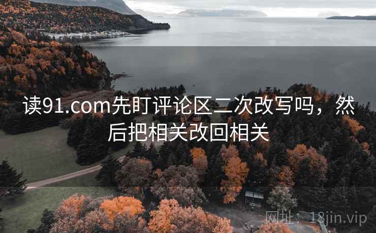 读91.com先盯评论区二次改写吗,然后把相关改回相关 读91.com先盯评论区二次改写吗,然后把相关改回相关