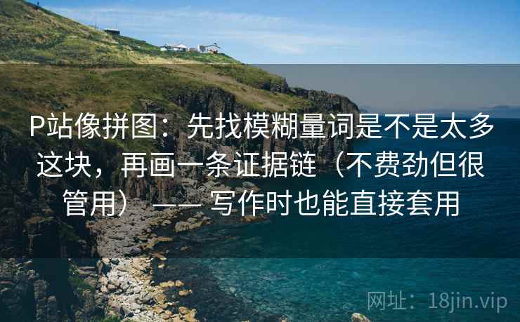 P站像拼图:先找模糊量词是不是太多这块,再画一条证据链(不费劲但很管用) —— 写作时也能直接套用 P站像拼图:先找模糊量词是不是太多这块,再画一条证据链(不费劲但很管用) —— 写作时也能直接套用