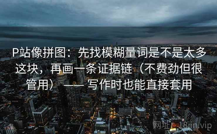 P站像拼图:先找模糊量词是不是太多这块,再画一条证据链(不费劲但很管用) —— 写作时也能直接套用 P站像拼图:先找模糊量词是不是太多这块,再画一条证据链(不费劲但很管用) —— 写作时也能直接套用