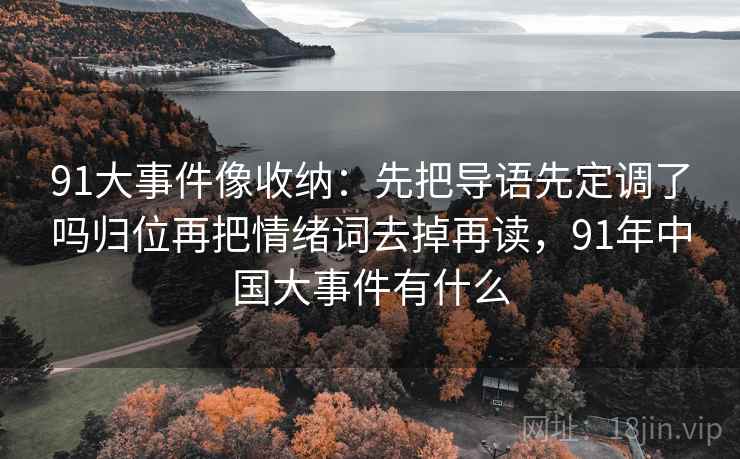 91大事件像收纳:先把导语先定调了吗归位再把情绪词去掉再读,91年中国大事件有什么 91大事件像收纳:先把导语先定调了吗归位再把情绪词去掉再读,91年中国大事件有什么