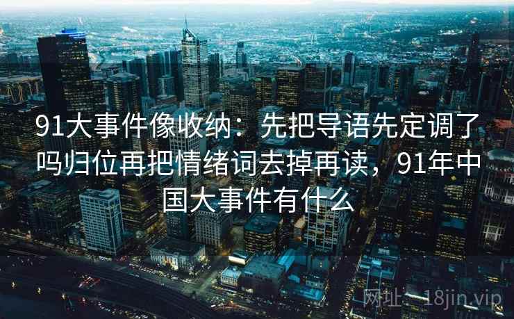 91大事件像收纳:先把导语先定调了吗归位再把情绪词去掉再读,91年中国大事件有什么 91大事件像收纳:先把导语先定调了吗归位再把情绪词去掉再读,91年中国大事件有什么