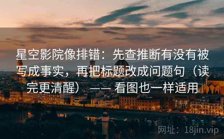 星空影院像排错:先查推断有没有被写成事实,再把标题改成问题句(读完更清醒) —— 看图也一样适用 星空影院像排错:先查推断有没有被写成事实,再把标题改成问题句(读完更清醒) —— 看图也一样适用