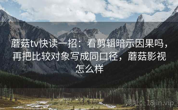 蘑菇tv快读一招:看剪辑暗示因果吗,再把比较对象写成同口径,蘑菇影视怎么样 蘑菇tv快读一招:看剪辑暗示因果吗,再把比较对象写成同口径,蘑菇影视怎么样