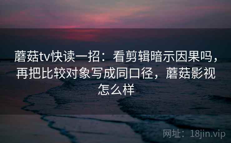 蘑菇tv快读一招:看剪辑暗示因果吗,再把比较对象写成同口径,蘑菇影视怎么样 蘑菇tv快读一招:看剪辑暗示因果吗,再把比较对象写成同口径,蘑菇影视怎么样
