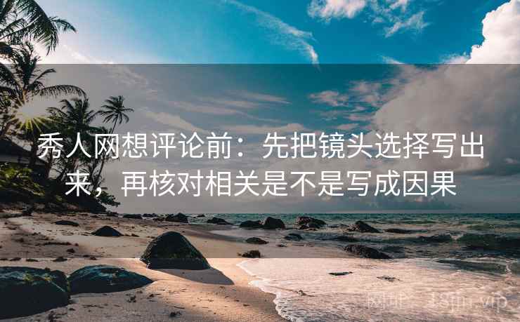 秀人网想评论前:先把镜头选择写出来,再核对相关是不是写成因果 秀人网想评论前:先把镜头选择写出来,再核对相关是不是写成因果