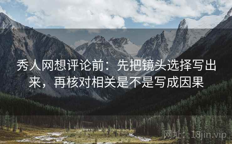 秀人网想评论前:先把镜头选择写出来,再核对相关是不是写成因果 秀人网想评论前:先把镜头选择写出来,再核对相关是不是写成因果