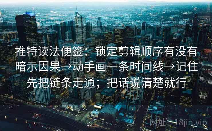 推特读法便签:锁定剪辑顺序有没有暗示因果→动手画一条时间线→记住先把链条走通;把话说清楚就行 推特读法便签:锁定剪辑顺序有没有暗示因果→动手画一条时间线→记住先把链条走通;把话说清楚就行