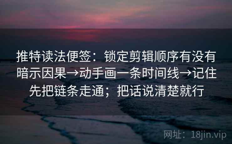 推特读法便签:锁定剪辑顺序有没有暗示因果→动手画一条时间线→记住先把链条走通;把话说清楚就行 推特读法便签:锁定剪辑顺序有没有暗示因果→动手画一条时间线→记住先把链条走通;把话说清楚就行