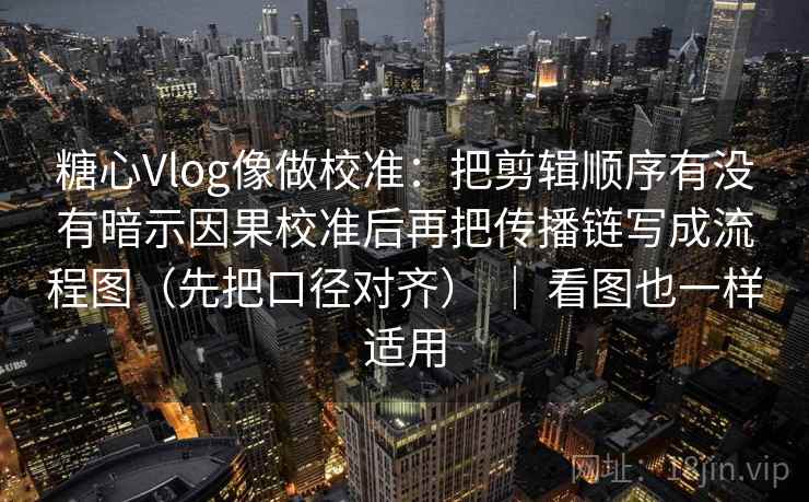 糖心Vlog像做校准:把剪辑顺序有没有暗示因果校准后再把传播链写成流程图(先把口径对齐) | 看图也一样适用 糖心Vlog像做校准:把剪辑顺序有没有暗示因果校准后再把传播链写成流程图(先把口径对齐) | 看图也一样适用
