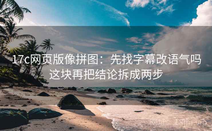 17c网页版像拼图:先找字幕改语气吗这块再把结论拆成两步 17c网页版像拼图:先找字幕改语气吗这块再把结论拆成两步