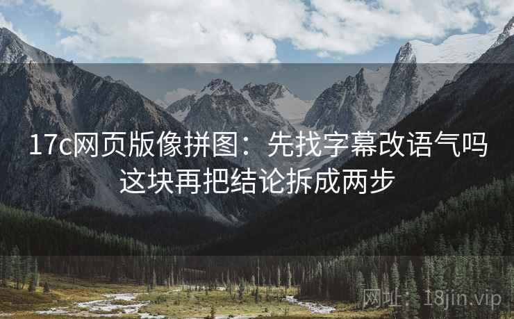 17c网页版像拼图:先找字幕改语气吗这块再把结论拆成两步 17c网页版像拼图:先找字幕改语气吗这块再把结论拆成两步
