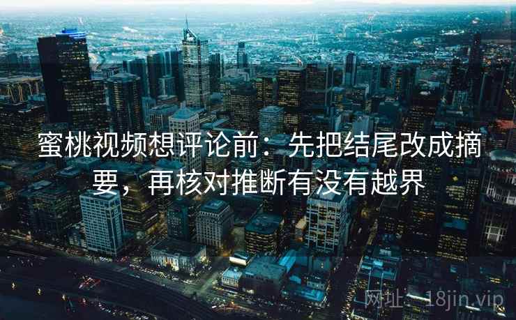 蜜桃视频想评论前:先把结尾改成摘要,再核对推断有没有越界 蜜桃视频想评论前:先把结尾改成摘要,再核对推断有没有越界