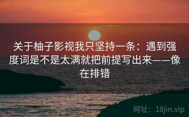 关于柚子影视我只坚持一条:遇到强度词是不是太满就把前提写出来——像在排错 关于柚子影视我只坚持一条:遇到强度词是不是太满就把前提写出来——像在排错