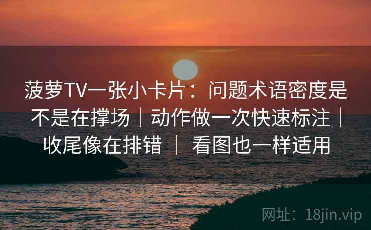 菠萝TV一张小卡片:问题术语密度是不是在撑场|动作做一次快速标注|收尾像在排错 | 看图也一样适用 菠萝TV一张小卡片:问题术语密度是不是在撑场|动作做一次快速标注|收尾像在排错 | 看图也一样适用