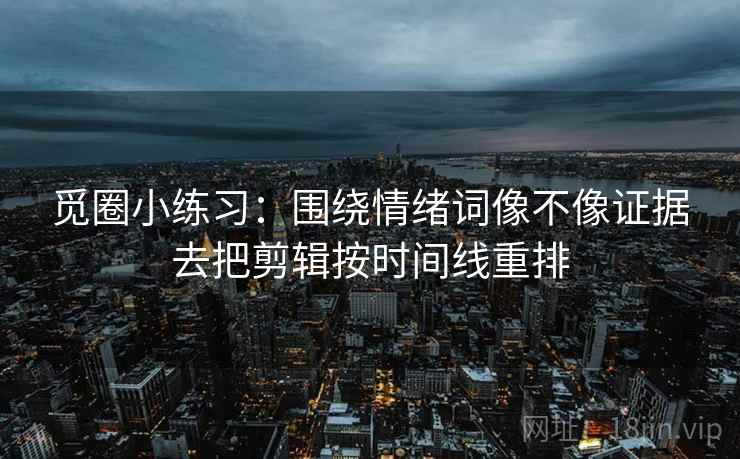 觅圈小练习:围绕情绪词像不像证据去把剪辑按时间线重排 觅圈小练习:围绕情绪词像不像证据去把剪辑按时间线重排