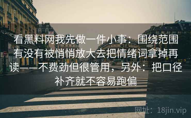 看黑料网我先做一件小事:围绕范围有没有被悄悄放大去把情绪词拿掉再读——不费劲但很管用,另外:把口径补齐就不容易跑偏 看黑料网我先做一件小事:围绕范围有没有被悄悄放大去把情绪词拿掉再读——不费劲但很管用,另外:把口径补齐就不容易跑偏