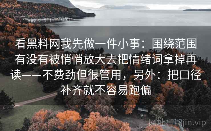 看黑料网我先做一件小事:围绕范围有没有被悄悄放大去把情绪词拿掉再读——不费劲但很管用,另外:把口径补齐就不容易跑偏 看黑料网我先做一件小事:围绕范围有没有被悄悄放大去把情绪词拿掉再读——不费劲但很管用,另外:把口径补齐就不容易跑偏
