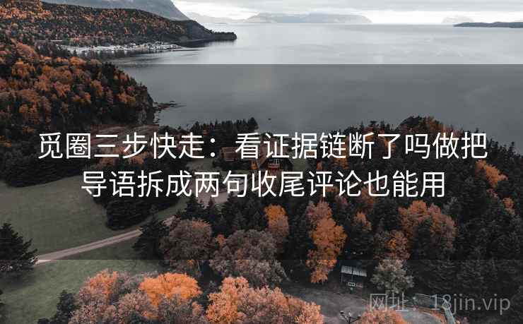 觅圈三步快走:看证据链断了吗做把导语拆成两句收尾评论也能用 觅圈三步快走:看证据链断了吗做把导语拆成两句收尾评论也能用