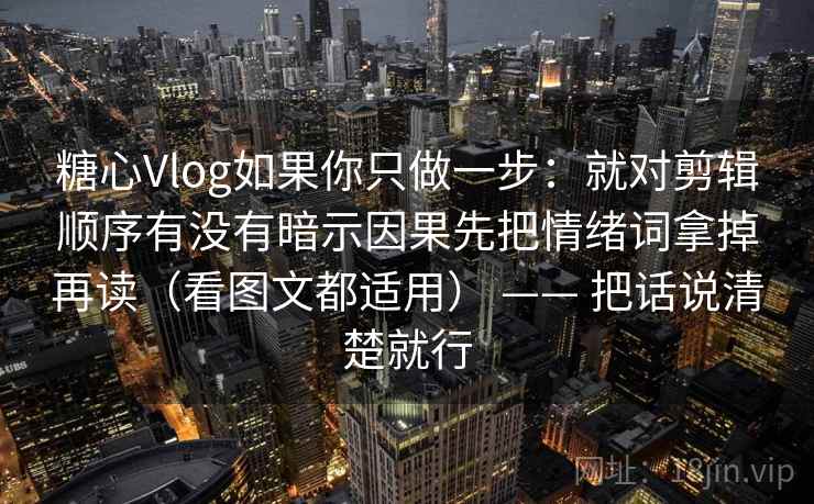 糖心Vlog如果你只做一步:就对剪辑顺序有没有暗示因果先把情绪词拿掉再读(看图文都适用) —— 把话说清楚就行 糖心Vlog如果你只做一步:就对剪辑顺序有没有暗示因果先把情绪词拿掉再读(看图文都适用) —— 把话说清楚就行