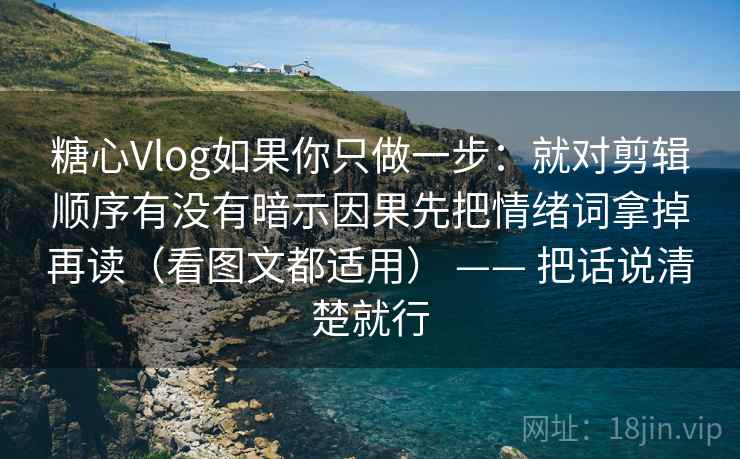 糖心Vlog如果你只做一步:就对剪辑顺序有没有暗示因果先把情绪词拿掉再读(看图文都适用) —— 把话说清楚就行 糖心Vlog如果你只做一步:就对剪辑顺序有没有暗示因果先把情绪词拿掉再读(看图文都适用) —— 把话说清楚就行