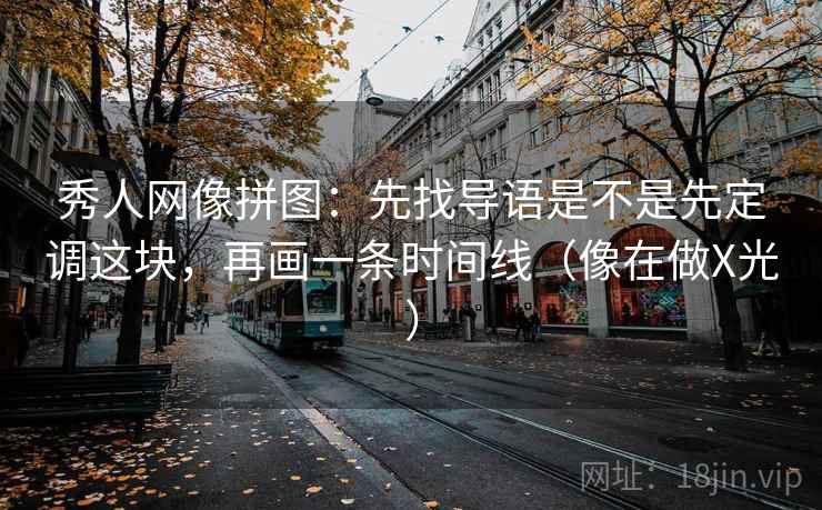 秀人网像拼图:先找导语是不是先定调这块,再画一条时间线(像在做X光) 秀人网像拼图:先找导语是不是先定调这块,再画一条时间线(像在做X光)