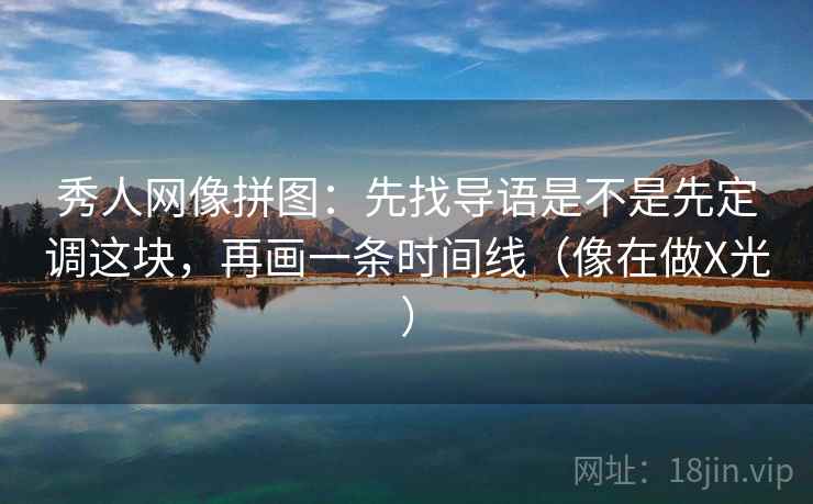 秀人网像拼图:先找导语是不是先定调这块,再画一条时间线(像在做X光) 秀人网像拼图:先找导语是不是先定调这块,再画一条时间线(像在做X光)