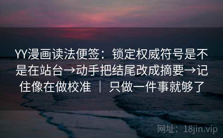 YY漫画读法便签:锁定权威符号是不是在站台→动手把结尾改成摘要→记住像在做校准 | 只做一件事就够了 YY漫画读法便签:锁定权威符号是不是在站台→动手把结尾改成摘要→记住像在做校准 | 只做一件事就够了