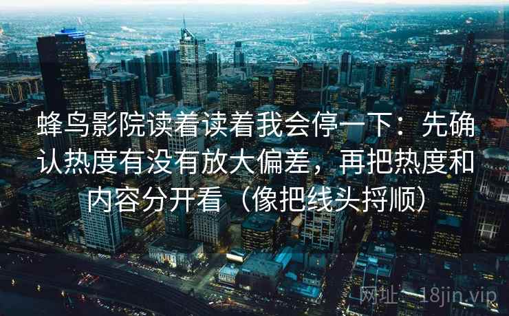 蜂鸟影院读着读着我会停一下：先确认热度有没有放大偏差，再把热度和内容分开看（像把线头捋顺）