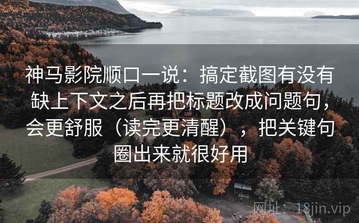 神马影院顺口一说：搞定截图有没有缺上下文之后再把标题改成问题句，会更舒服（读完更清醒），把关键句圈出来就很好用