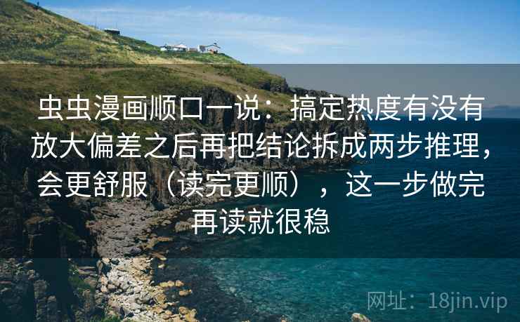 虫虫漫画顺口一说：搞定热度有没有放大偏差之后再把结论拆成两步推理，会更舒服（读完更顺），这一步做完再读就很稳