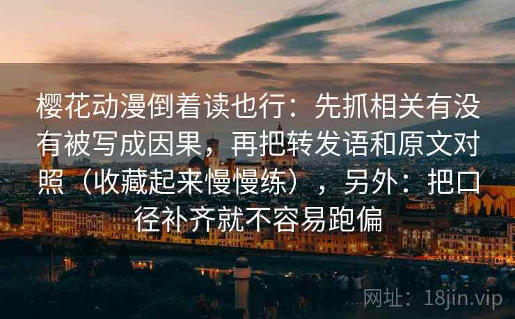 樱花动漫倒着读也行：先抓相关有没有被写成因果，再把转发语和原文对照（收藏起来慢慢练），另外：把口径补齐就不容易跑偏