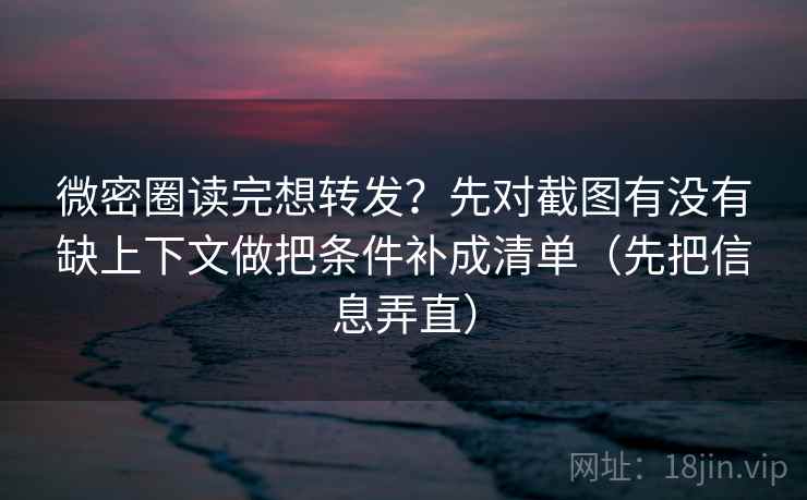 微密圈读完想转发？先对截图有没有缺上下文做把条件补成清单（先把信息弄直）