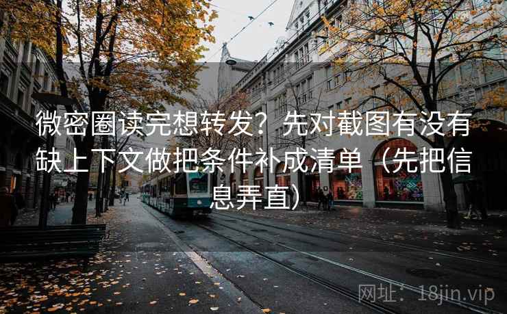 微密圈读完想转发？先对截图有没有缺上下文做把条件补成清单（先把信息弄直）