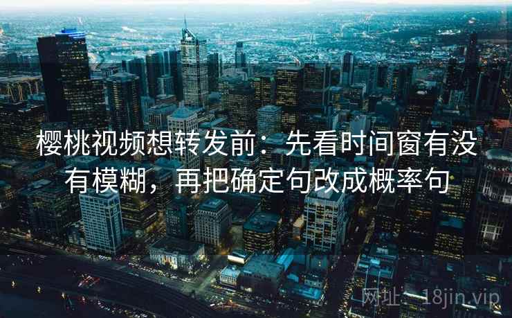 樱桃视频想转发前:先看时间窗有没有模糊,再把确定句改成概率句 樱桃视频想转发前:先看时间窗有没有模糊,再把确定句改成概率句