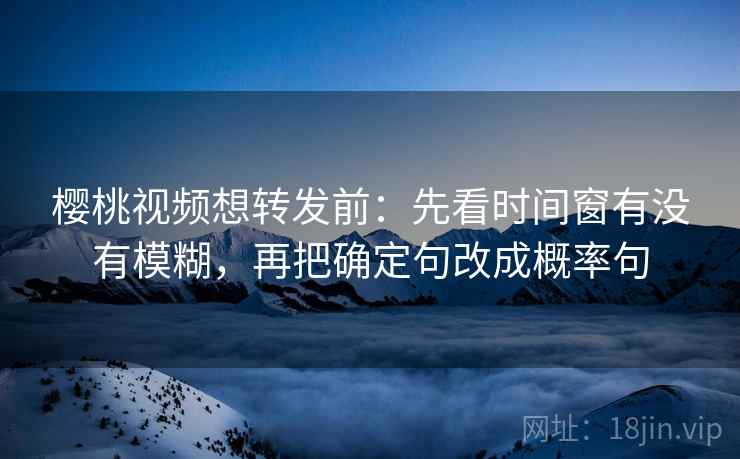 樱桃视频想转发前:先看时间窗有没有模糊,再把确定句改成概率句 樱桃视频想转发前:先看时间窗有没有模糊,再把确定句改成概率句