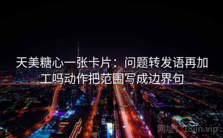 天美糖心一张卡片:问题转发语再加工吗动作把范围写成边界句 天美糖心一张卡片:问题转发语再加工吗动作把范围写成边界句